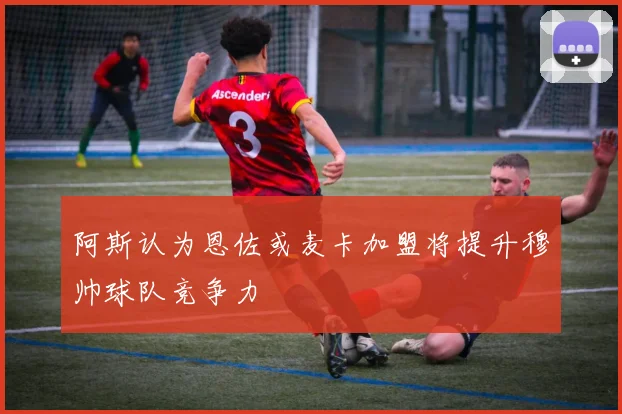 阿斯认为恩佐或麦卡加盟将提升穆帅球队竞争力