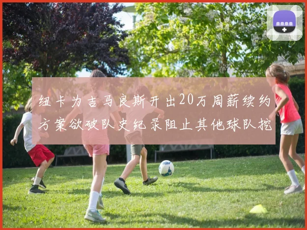 纽卡为吉马良斯开出20万周薪续约方案欲破队史纪录阻止其他球队挖角