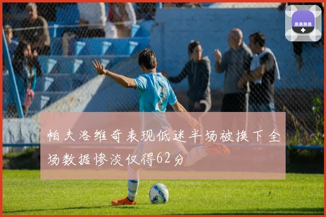 帕夫洛维奇表现低迷半场被换下全场数据惨淡仅得62分