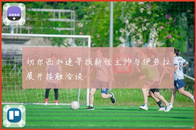 切尔西加速寻找新任主帅与伊劳拉展开接触洽谈