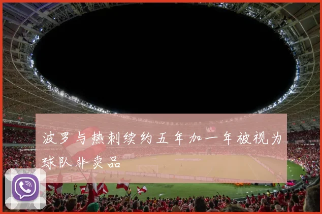 波罗与热刺续约五年加一年被视为球队非卖品