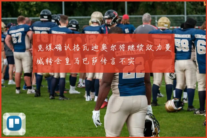 克媒确认格瓦迪奥尔将继续效力曼城转会皇马巴萨传言不实