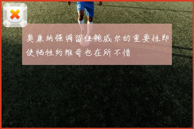 奥康纳强调留住鲍威尔的重要性即使牺牲约维奇也在所不惜