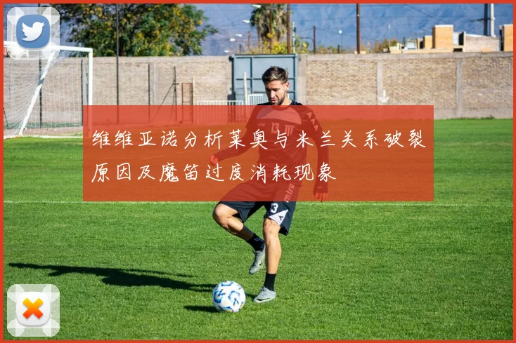 维维亚诺分析莱奥与米兰关系破裂原因及魔笛过度消耗现象