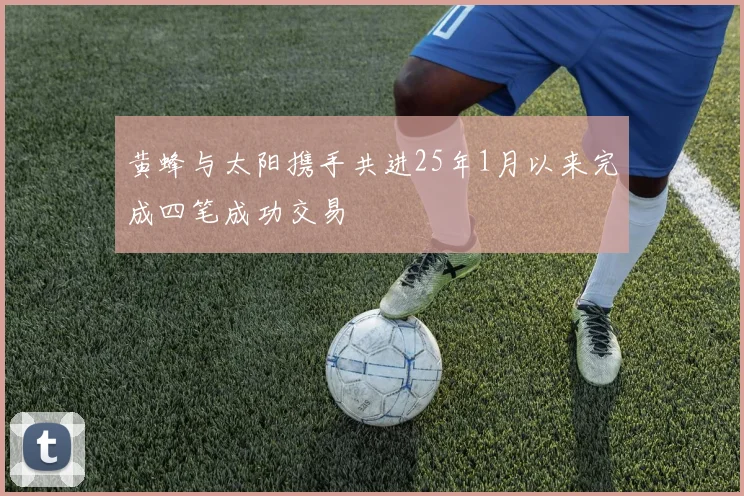黄蜂与太阳携手共进25年1月以来完成四笔成功交易