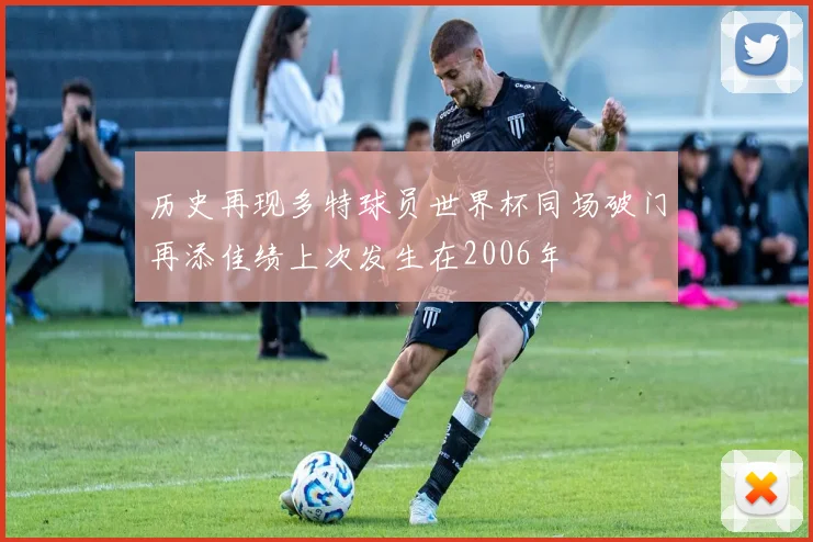 历史再现多特球员世界杯同场破门再添佳绩上次发生在2006年