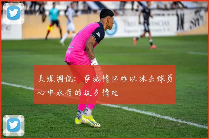美媒调侃：萨城情怀难以抹去球员心中永存的故乡情结