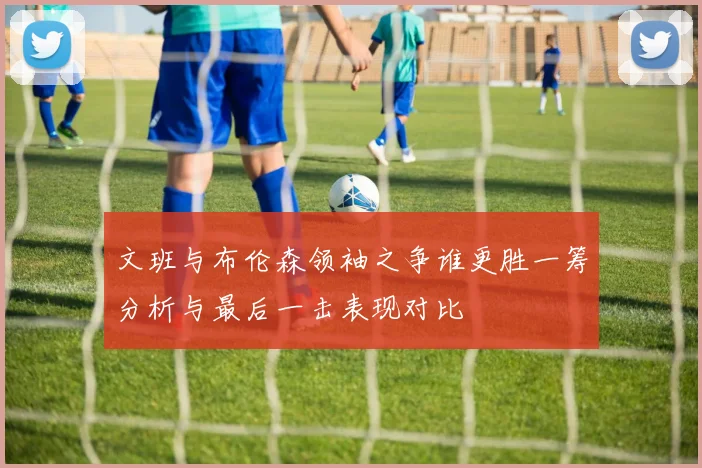 文班与布伦森领袖之争谁更胜一筹分析与最后一击表现对比