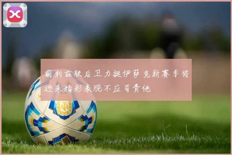前利兹联后卫力挺伊萨克新赛季将迎来精彩表现不应苛责他