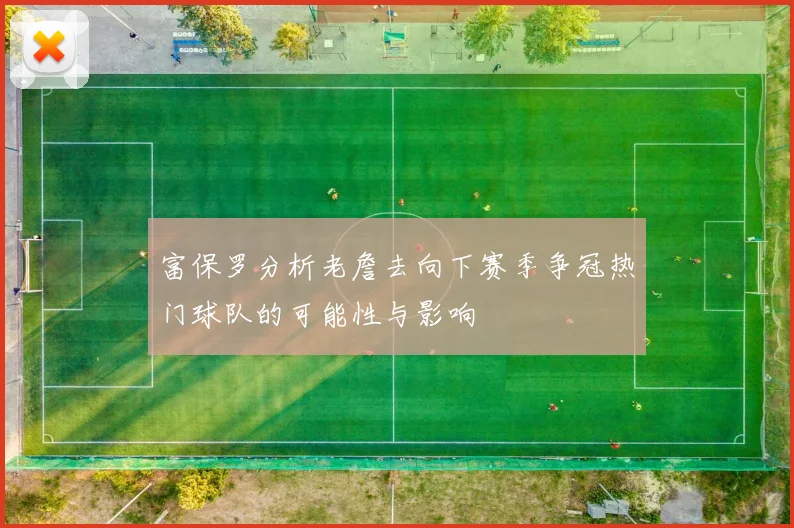富保罗分析老詹去向下赛季争冠热门球队的可能性与影响