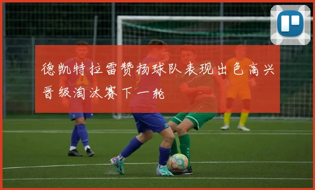 德凯特拉雷赞扬球队表现出色高兴晋级淘汰赛下一轮