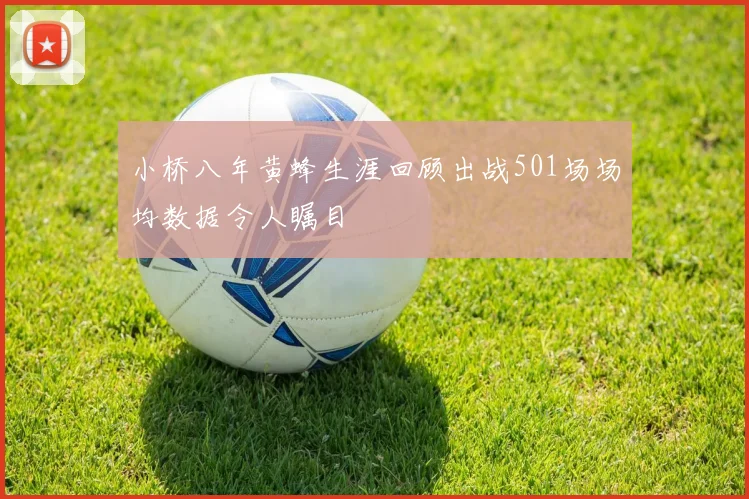 小桥八年黄蜂生涯回顾出战501场场均数据令人瞩目
