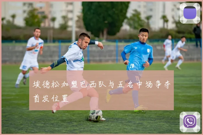 埃德松加盟巴西队与五名中场争夺首发位置