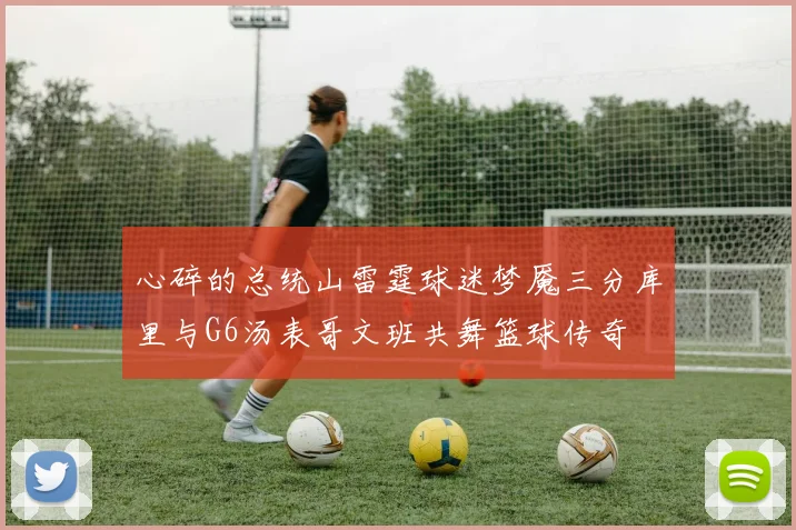 心碎的总统山雷霆球迷梦魇三分库里与G6汤表哥文班共舞篮球传奇