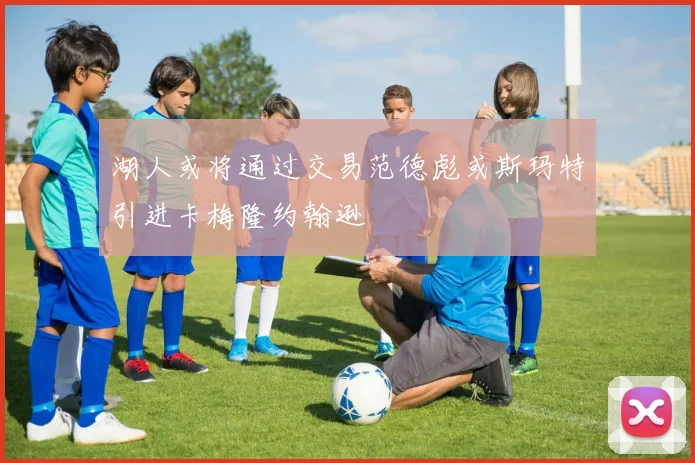湖人或将通过交易范德彪或斯玛特引进卡梅隆约翰逊