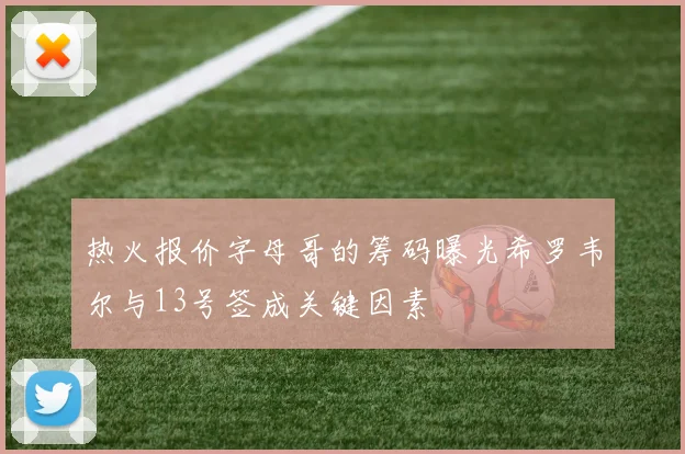 热火报价字母哥的筹码曝光希罗韦尔与13号签成关键因素