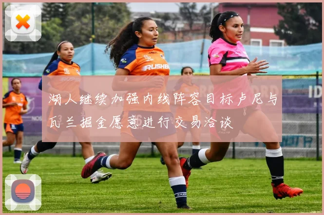 湖人继续加强内线阵容目标卢尼与瓦兰掘金愿意进行交易洽谈