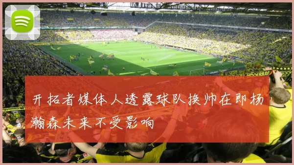 开拓者媒体人透露球队换帅在即杨瀚森未来不受影响