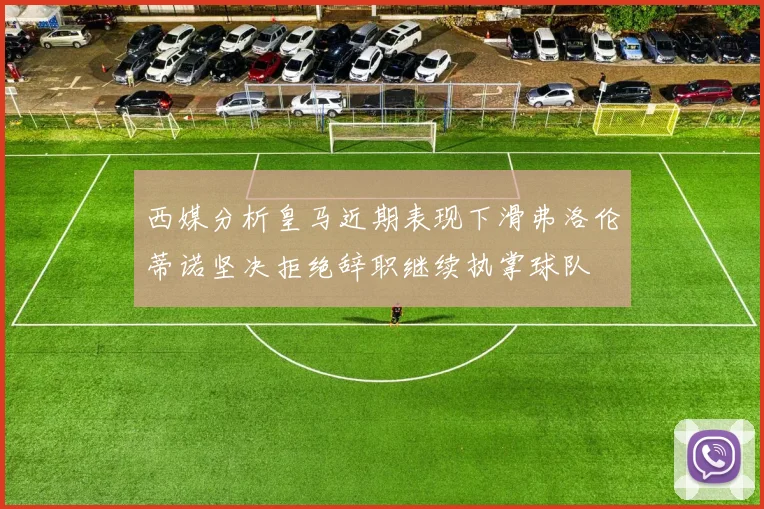 西媒分析皇马近期表现下滑弗洛伦蒂诺坚决拒绝辞职继续执掌球队
