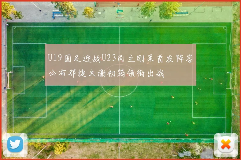 U19国足迎战U23民主刚果首发阵容公布邓捷夫谢初筠领衔出战