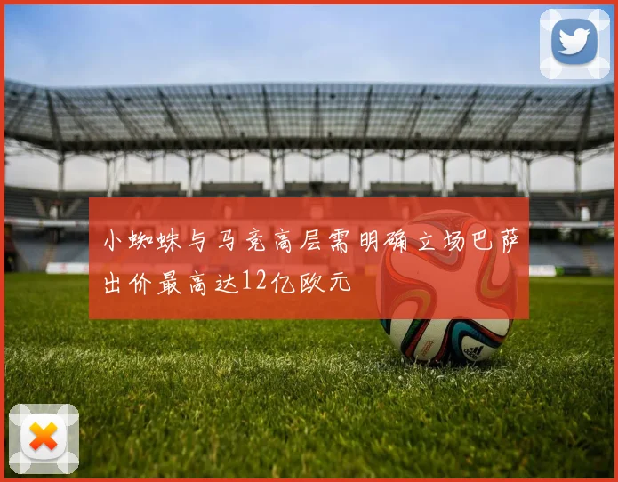 小蜘蛛与马竞高层需明确立场巴萨出价最高达12亿欧元