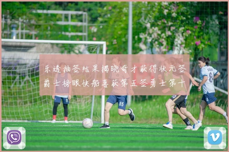 乐透抽签结果揭晓奇才获得状元签爵士榜眼快船喜获第五签勇士第十一雷霆第十二
