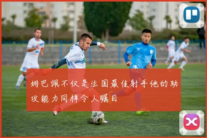 姆巴佩不仅是法国最佳射手他的助攻能力同样令人瞩目