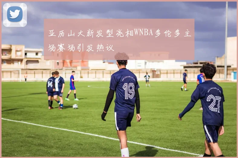 亚历山大新发型亮相WNBA多伦多主场赛场引发热议