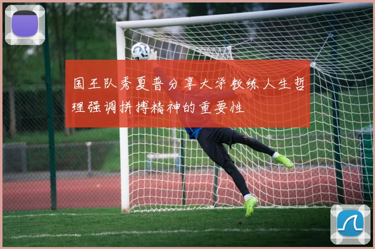 国王队秀夏普分享大学教练人生哲理强调拼搏精神的重要性