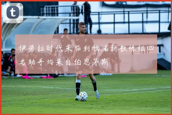 伊劳拉时代来临利物浦新教练组四名助手均来自伯恩茅斯