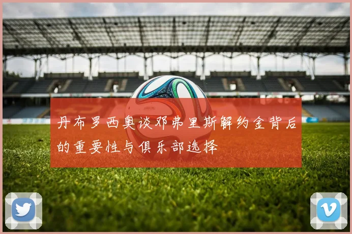 丹布罗西奥谈邓弗里斯解约金背后的重要性与俱乐部选择